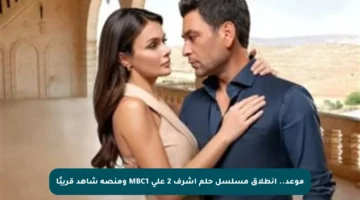 موعد.. انطلاق مسلسل حلم أشرف 2 على MBC1 ومنصة شاهد قريبًا